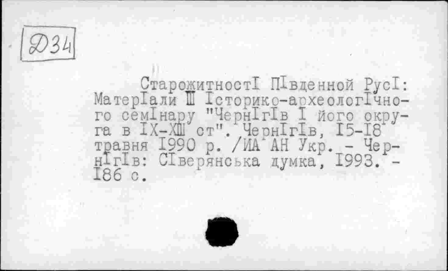 ﻿
Старожитності ПІвденной Русі: Матеріали И Історико-апхеологічно-го семінару "Чернігів І його округа в IX-ХШ от". Чернігів, 15-18 травня 1990 р. /ИА АН Укр. - Чернігів: Сіверянська думка, 1993. -186 с.